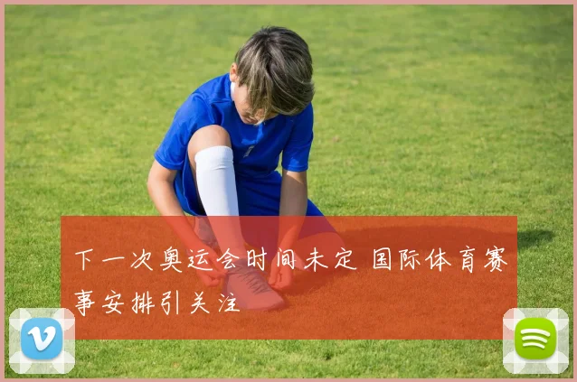 下一次奥运会时间未定 国际体育赛事安排引关注