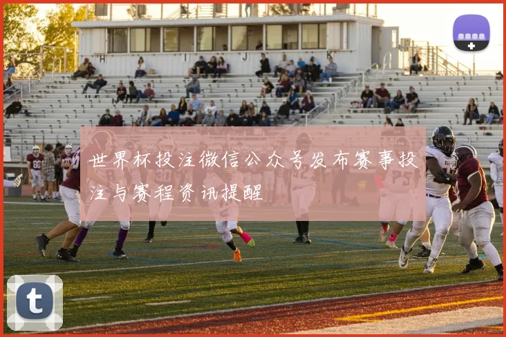世界杯投注微信公众号发布赛事投注与赛程资讯提醒