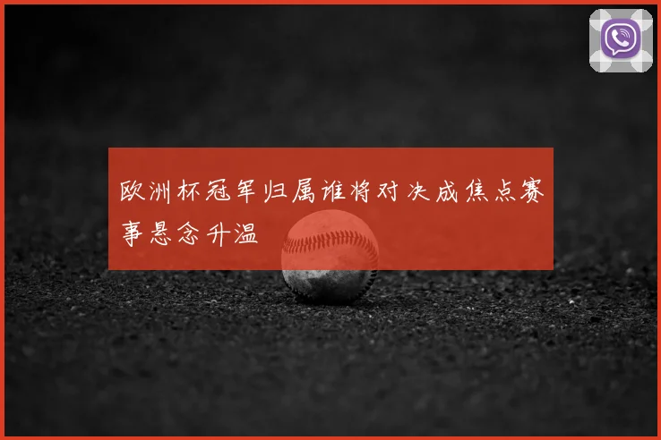 欧洲杯冠军归属谁将对决成焦点赛事悬念升温
