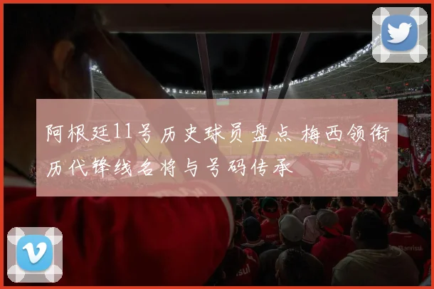 阿根廷11号历史球员盘点 梅西领衔历代锋线名将与号码传承