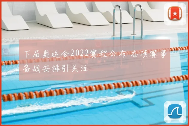 下届奥运会2022赛程公布 各项赛事备战安排引关注