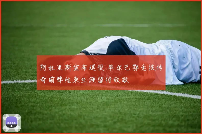 阿杜里斯宣布退役 毕尔巴鄂竞技传奇前锋结束生涯留待致敬