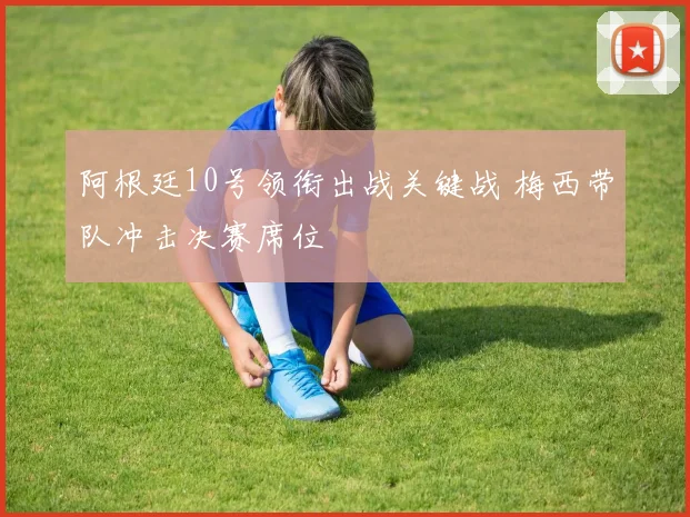 阿根廷10号领衔出战关键战 梅西带队冲击决赛席位