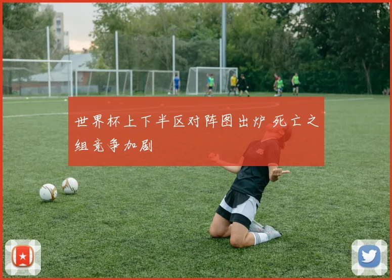 世界杯上下半区对阵图出炉 死亡之组竞争加剧