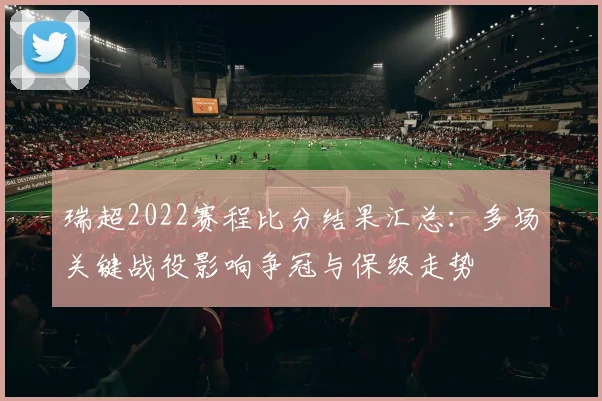 瑞超2022赛程比分结果汇总：多场关键战役影响争冠与保级走势