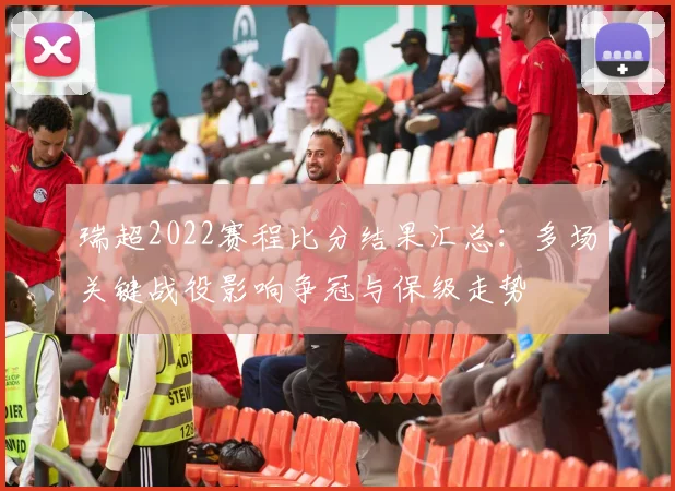 瑞超2022赛程比分结果汇总：多场关键战役影响争冠与保级走势