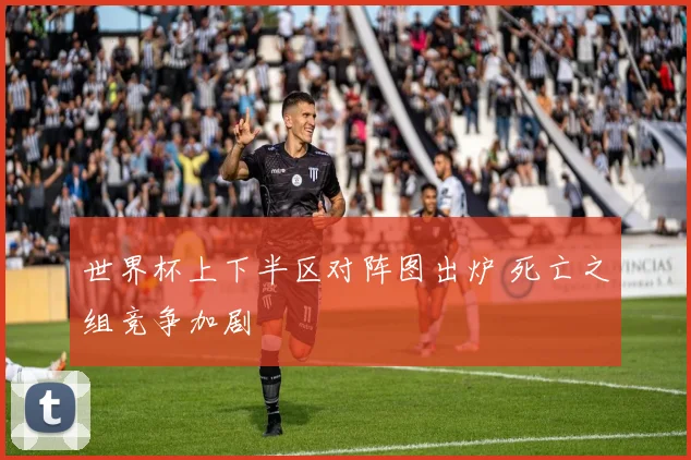 世界杯上下半区对阵图出炉 死亡之组竞争加剧