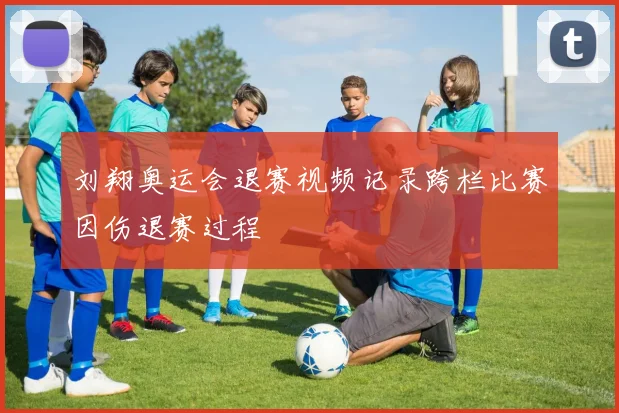 刘翔奥运会退赛视频记录跨栏比赛因伤退赛过程