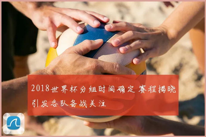 2018世界杯分组时间确定 赛程揭晓引发各队备战关注