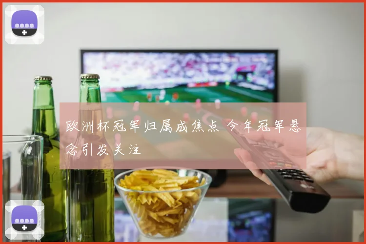 欧洲杯冠军归属成焦点 今年冠军悬念引发关注