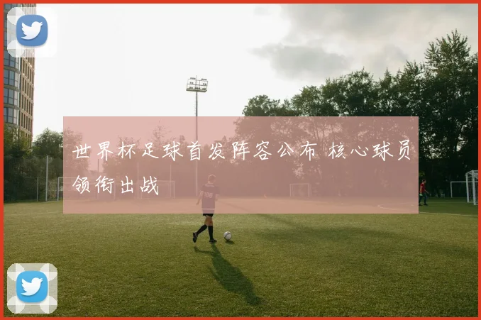 世界杯足球首发阵容公布 核心球员领衔出战